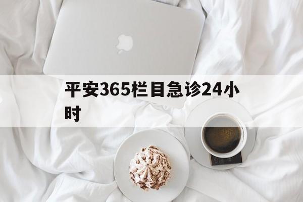 宁波平安365栏目急诊24小时的最新政策(2025年宁波平安365急诊24小时2015分享)