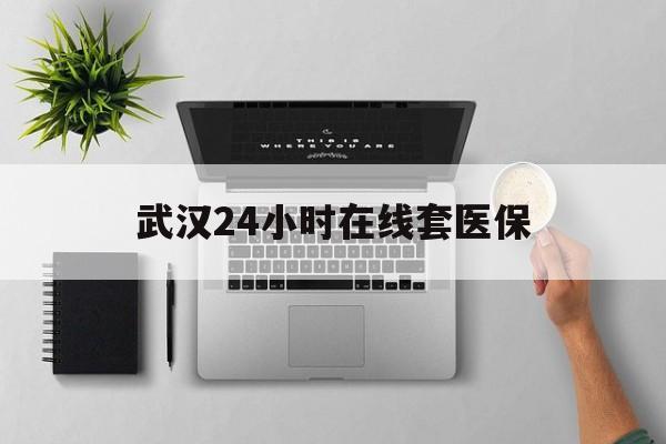 宁波武汉24小时在线套医保的最新政策(2025年宁波武汉24小时在线套医保微信分享)